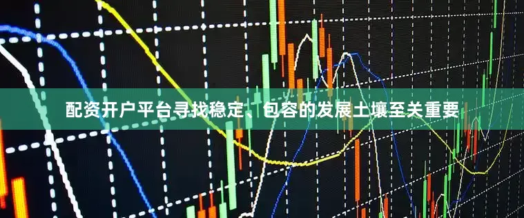配资开户平台寻找稳定、包容的发展土壤至关重要