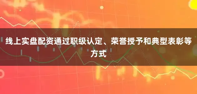 线上实盘配资通过职级认定、荣誉授予和典型表彰等方式