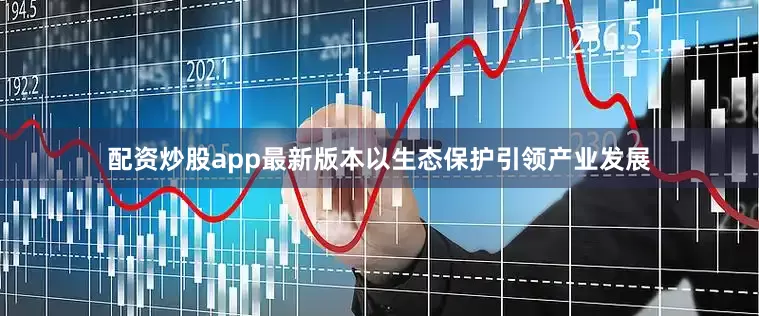 配资炒股app最新版本以生态保护引领产业发展