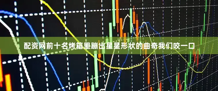 配资网前十名烤箱里蹦出星星形状的曲奇我们咬一口