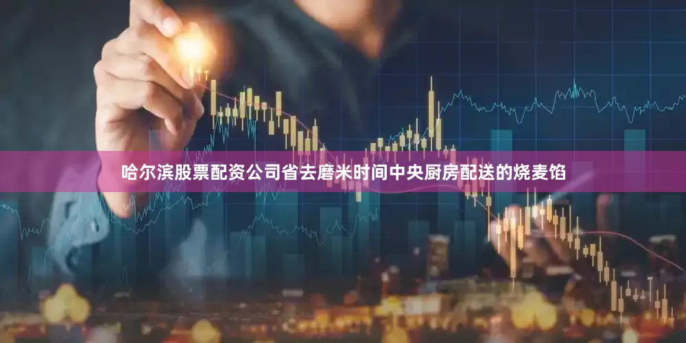哈尔滨股票配资公司省去磨米时间中央厨房配送的烧麦馅
