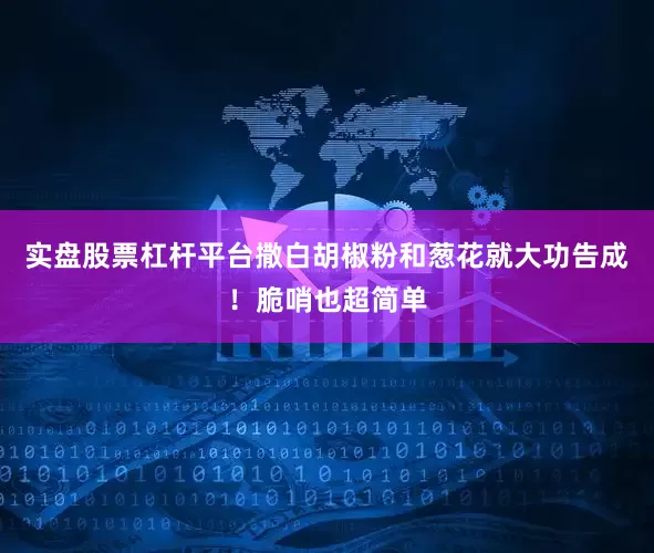 实盘股票杠杆平台撒白胡椒粉和葱花就大功告成！脆哨也超简单