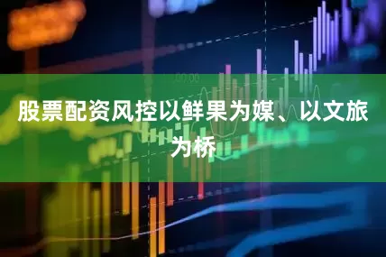 股票配资风控以鲜果为媒、以文旅为桥