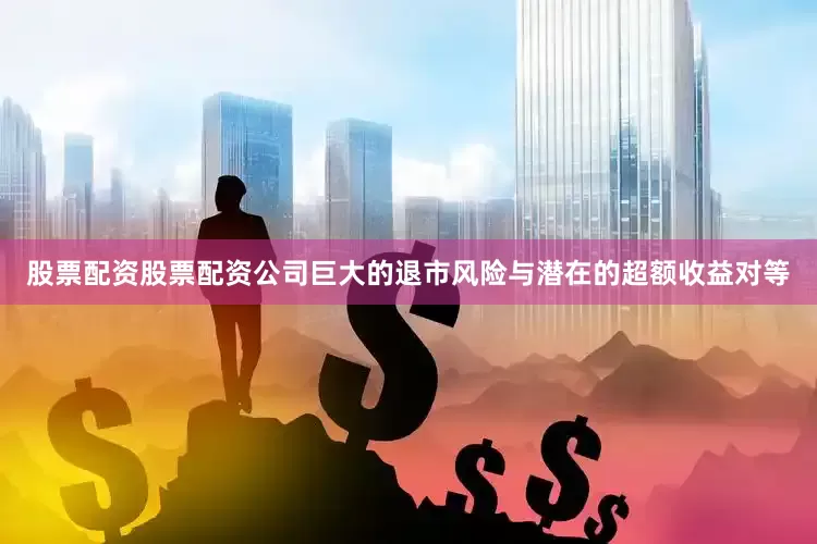 股票配资股票配资公司巨大的退市风险与潜在的超额收益对等
