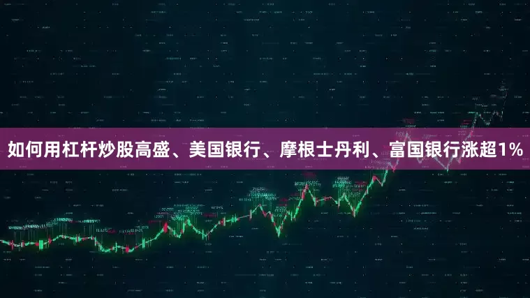 如何用杠杆炒股高盛、美国银行、摩根士丹利、富国银行涨超1%